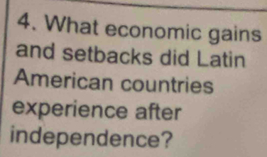 What economic gains 
and setbacks did Latin 
American countries 
experience after 
independence?