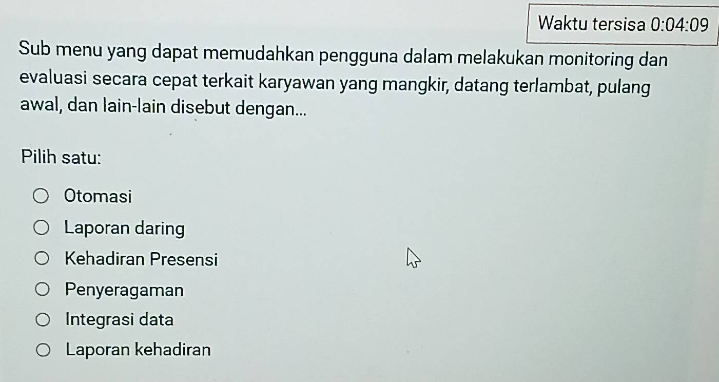 Waktu tersisa 0:04:09
Sub menu yang dapat memudahkan pengguna dalam melakukan monitoring dan
evaluasi secara cepat terkait karyawan yang mangkir, datang terlambat, pulang
awal, dan lain-lain disebut dengan...
Pilih satu:
Otomasi
Laporan daring
Kehadiran Presensi
Penyeragaman
Integrasi data
Laporan kehadiran