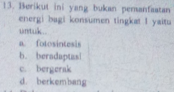 Berikut ini yang bukan pemanfaatan
energi bagi konsumen tingkat I yaitu
a. fotosintesis
b. beradaptasi
c. bergerak
d. berkembang