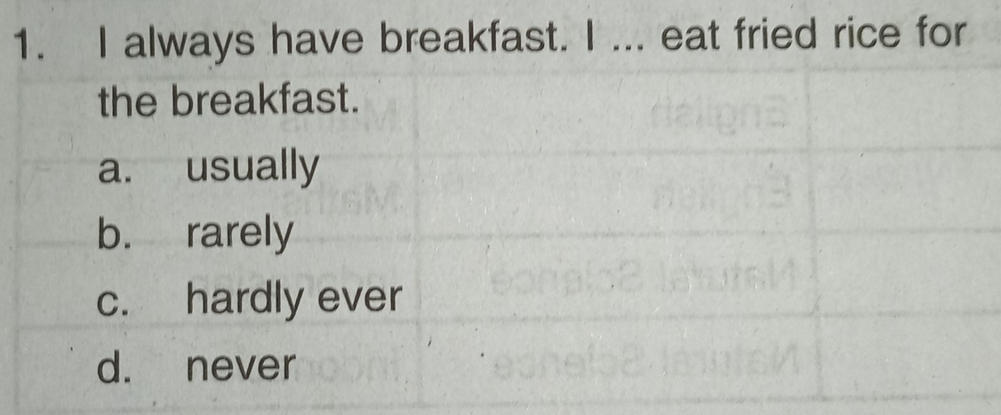 always have breakfast. I ... eat fried rice for
the breakfast.
a. usually
b. rarely
c. hardly ever
d. never