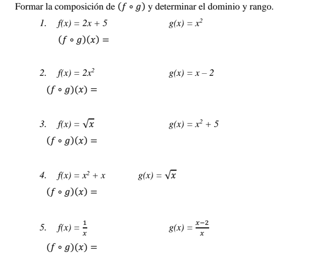 Formar la composición de (fcirc g) y determinar el dominio y rango. 
1. f(x)=2x+5 g(x)=x^2
(fcirc g)(x)=
2. f(x)=2x^2 g(x)=x-2
(fcirc g)(x)=
3. f(x)=sqrt(x) g(x)=x^2+5
(fcirc g)(x)=
4. f(x)=x^2+x g(x)=sqrt(x)
(fcirc g)(x)=
5. f(x)= 1/x  g(x)= (x-2)/x 
(fcirc g)(x)=