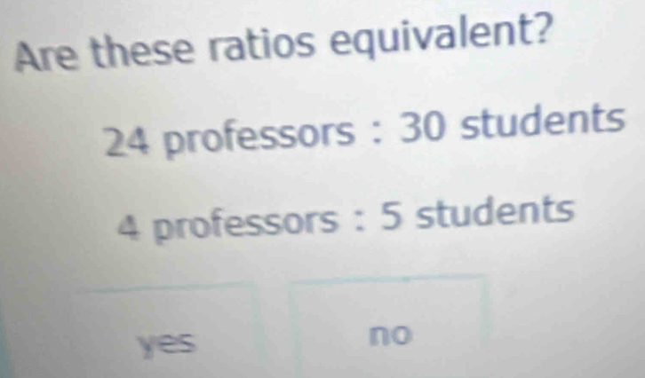 Are these ratios equivalent?
24 professors : 30 students
4 professors : 5 students
yes
no