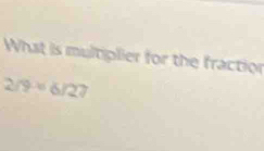 What is multiplier for the fraction
2/9* 6/27