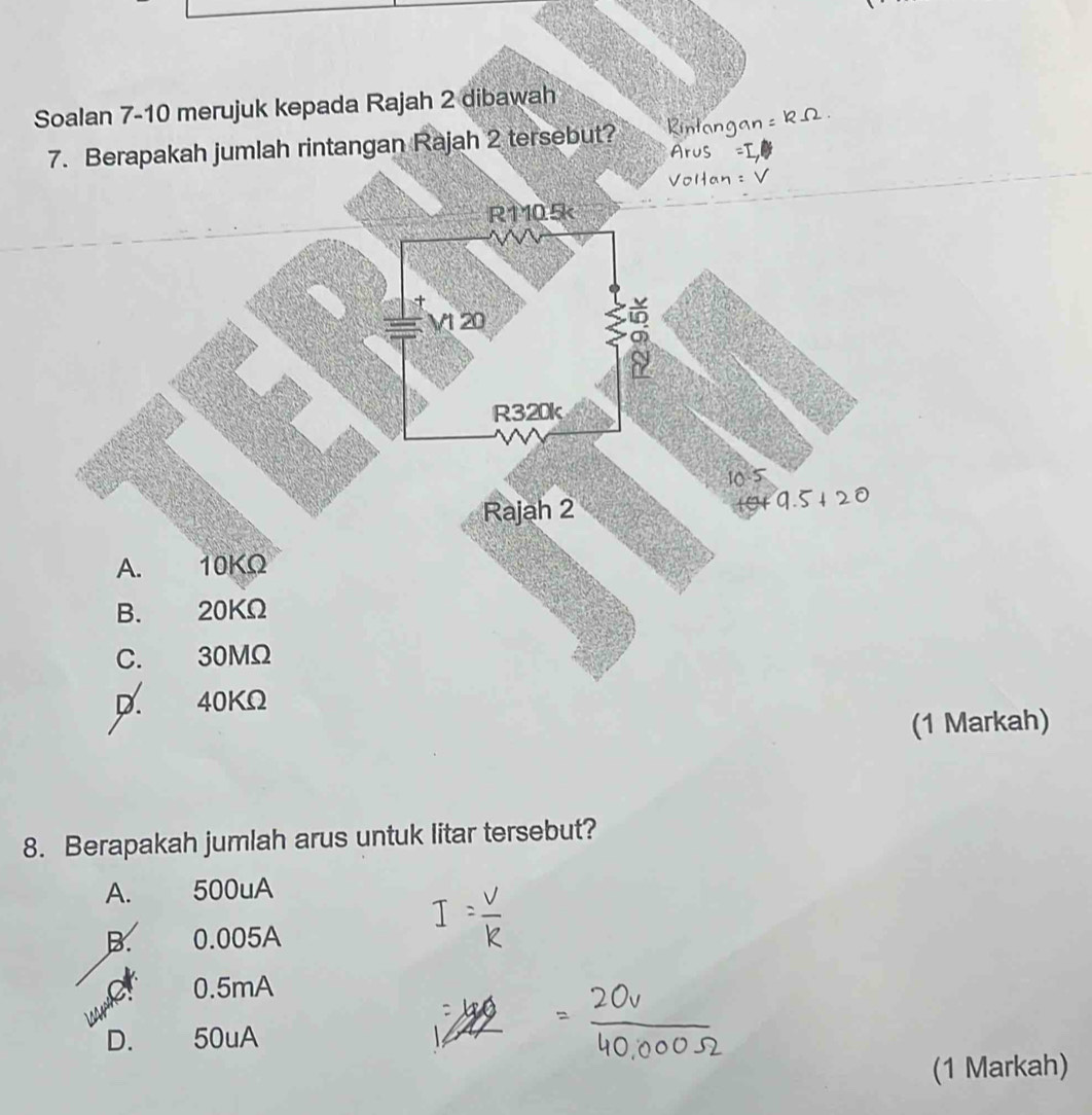 Soalan 7-10 merujuk kepada Rajah 2 dibawah
7. Berapakah jumlah rintangan Rajah 2 tersebut?
(1 Markah)
8. Berapakah jumlah arus untuk litar tersebut?
A. 500uA
B. 0.005A
0.5mA
D. 50uA
(1 Markah)