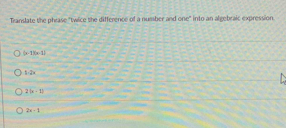 Translate the phrase "twice the difference of a number and one" into an algebraic expression.
(x-1)(x-1)
1-2x
2(x-1)
2x-1