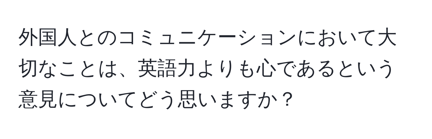 外国人とのコミュニケーションにおいて大切なことは、英語力よりも心であるという意見についてどう思いますか？