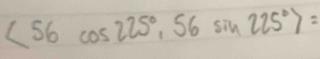 <56cos 225°, 56sin 225°>=