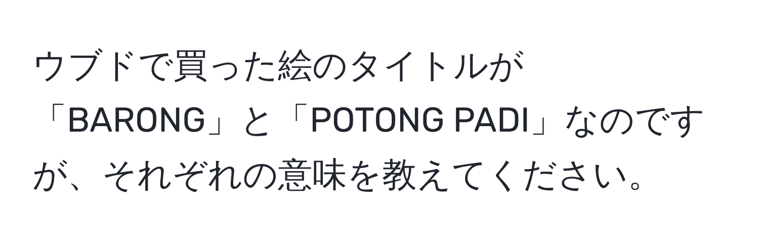 ウブドで買った絵のタイトルが「BARONG」と「POTONG PADI」なのですが、それぞれの意味を教えてください。