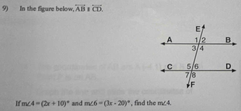 In the figure below, overleftrightarrow AB overleftrightarrow CD. 
If m∠ 4=(2x+10)^circ  and m∠ 6=(3x-20)^circ  , find the m∠ 4.