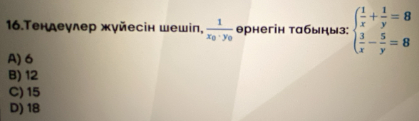 16.Τендеулер жγйесін шешiп, frac 1x_0· y_0 θрнегін табыныз: beginarrayl  1/x + 1/y =8  3/x - 5/y =8endarray.
A) 6
B) 12
C) 15
D) 18