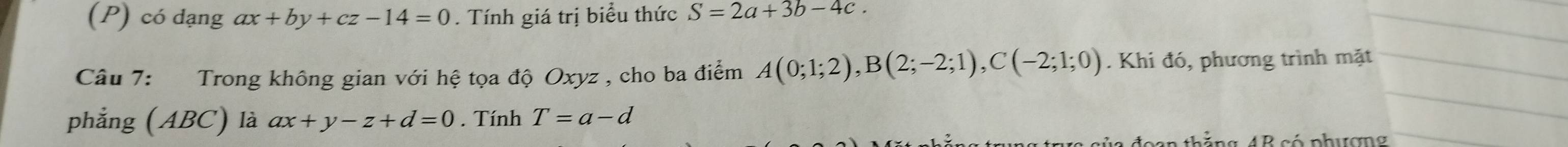 có đạng ax+by+cz-14=0. Tính giá trị biểu thức S=2a+3b-4c. 
Câu 7: Trong không gian với hệ tọa độ Oxyz , cho ba điểm A(0;1;2), B(2;-2;1), C(-2;1;0). Khi đó, phương trình mặt 
phẳng (ABC) là ax+y-z+d=0. Tính T=a-d
Dan thắng 4B có phượng