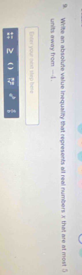 Write an absolute value inequality that represents all real numbers χ that are at most 5
units away from -4. 
Enter your next step here
beginarrayr π ∈fty  |surd endarray a^b  a/b 