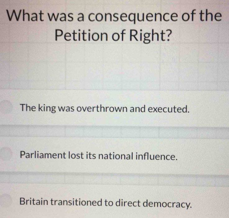 What was a consequence of the
Petition of Right?
The king was overthrown and executed.
Parliament lost its national influence.
Britain transitioned to direct democracy.