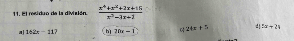 El residuo de la división.  (x^4+x^2+2x+15)/x^2-3x+2 
a) 162x-117 b) 20x-1
c) 24x+5
d) 5x+24