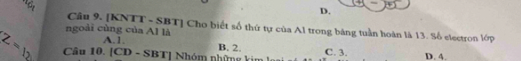 lộ t
D.
Câu 9. [KNTT - SBT] Cho biết số thứ tự của Al trong bảng tuần hoàn là 13. Số electron lớp
ngoài cùng của Al là
A. 1. B. 2. C. 3.
Câu 10. [CD - SBT] Nhóm những kim D. 4.