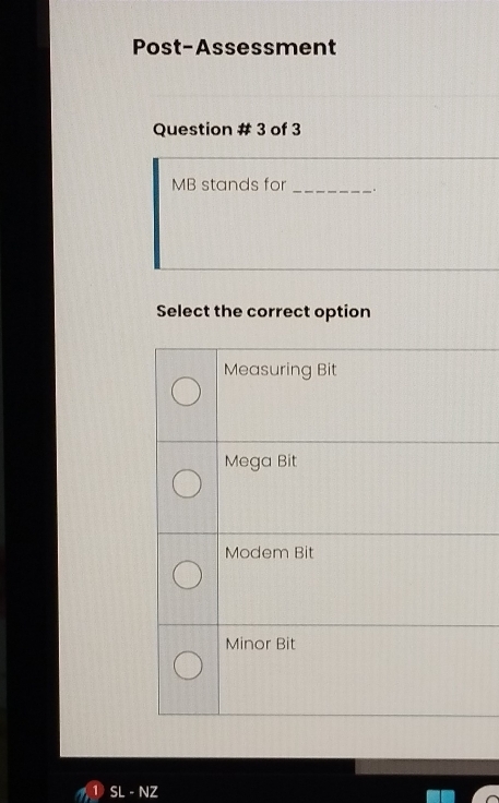 Post-Assessment
Question # 3 of 3
MB stands for _。
Select the correct option
Measuring Bit
Mega Bit
Modem Bit
Minor Bit
SL - NZ