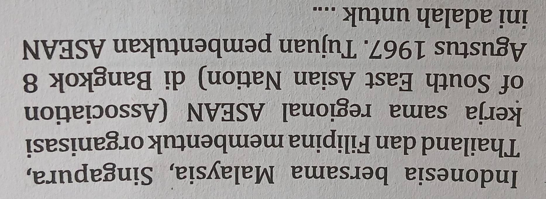 Indonesia bersama Malaysia, Singapura, 
Thailand dan Filipina membentuk organisasi 
kerja sama regional ASEAN (Association 
of South East Asian Nation) di Bangkok 8 
Agustus 1967. Tujuan pembentukan ASEAN 
ini adalah untuk ....