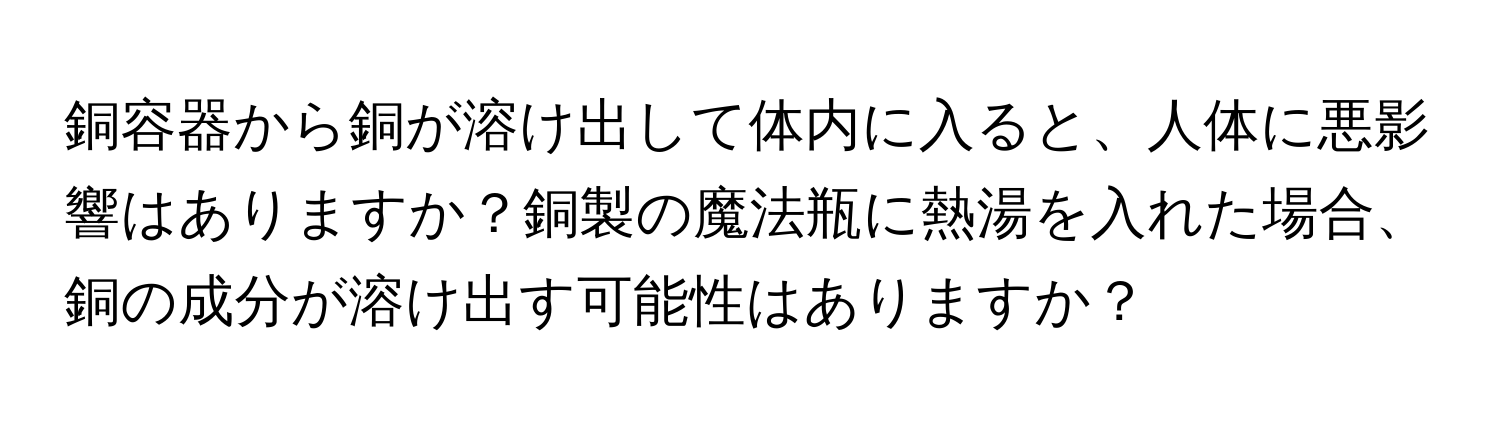 銅容器から銅が溶け出して体内に入ると、人体に悪影響はありますか？銅製の魔法瓶に熱湯を入れた場合、銅の成分が溶け出す可能性はありますか？