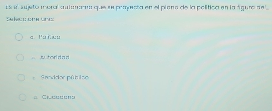 Es el sujeto moral autónomo que se proyecta en el plano de la política en la figura del...
Seleccione una:
a. Político
b. Autoridad
c. Servidor público
d. Ciudadano