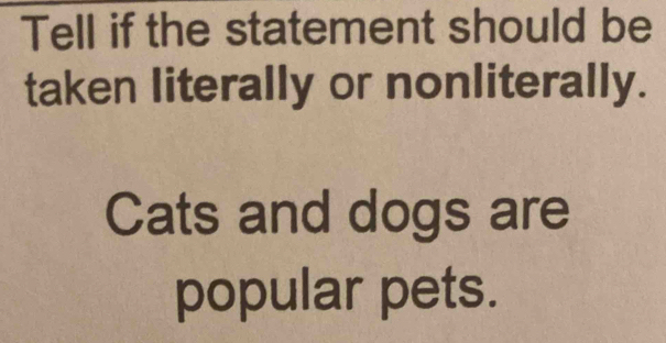 Tell if the statement should be 
taken literally or nonliterally. 
Cats and dogs are 
popular pets.