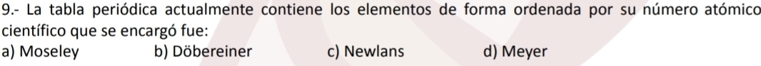 9.- La tabla periódica actualmente contiene los elementos de forma ordenada por su número atómico
científico que se encargó fue:
a) Moseley b) Döbereiner c) Newlans d) Meyer