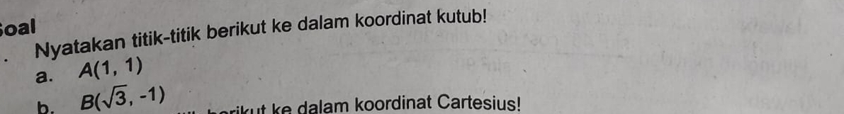 oal 
、 Nyatakan titik-titik berikut ke dalam koordinat kutub! 
a. A(1,1)
b. B(sqrt(3),-1) kut e dalam koordinat Cartesius!