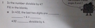 Is the number divisible by 4? 
Fill in the blanks. 
a In 432, the last two digits are_ 
_ / 4=
_
432 _ divisible by 4.