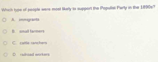 Which type of people were most likely to support the Populist Party in the 1890s?
A immigrants
B. small farmers
C caltle ranchers
D. railroad workers