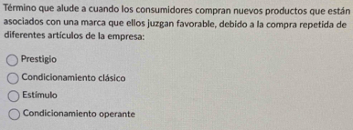 Término que alude a cuando los consumidores compran nuevos productos que están
asociados con una marca que ellos juzgan favorable, debido a la compra repetida de
diferentes artículos de la empresa:
Prestigio
Condicionamiento clásico
Estímulo
Condicionamiento operante