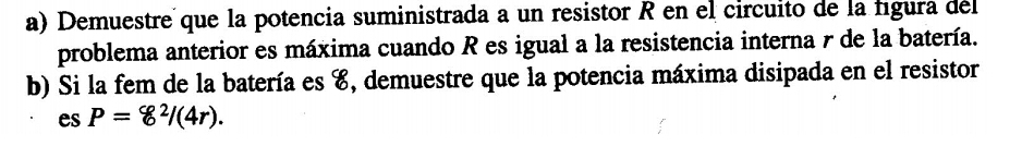 Demuestre que la potencia suministrada a un resistor R en el circuito de la figura del 
problema anterior es máxima cuando R es igual a la resistencia interna γ de la batería. 
b) Si la fem de la batería es E, demuestre que la potencia máxima disipada en el resistor
esP=8^2/(4r).