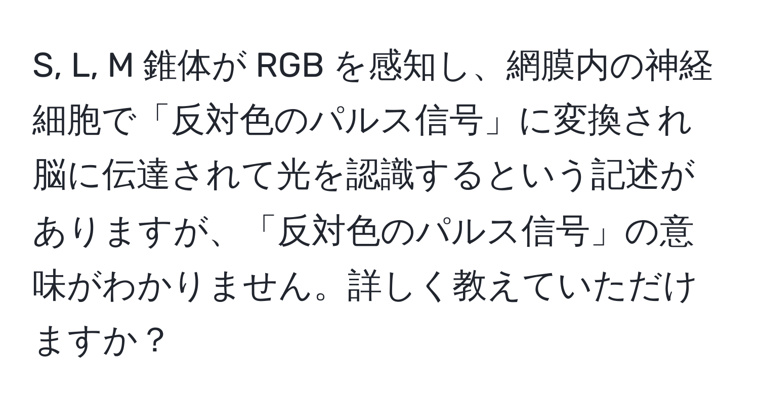 S, L, M 錐体が RGB を感知し、網膜内の神経細胞で「反対色のパルス信号」に変換され脳に伝達されて光を認識するという記述がありますが、「反対色のパルス信号」の意味がわかりません。詳しく教えていただけますか？