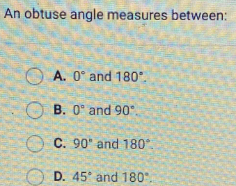 An obtuse angle measures between:
A. 0° and 180°.
B. 0° and 90°.
C. 90° and 180°.
D. 45° and 180°.