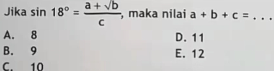 Jika sin 18°= (a+sqrt(b))/c  , maka nilai a+b+c= _
A. 8 D. 11
B. 9 E. 12
C. 10