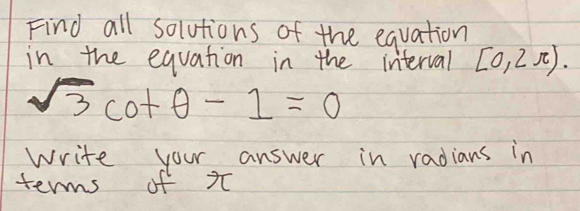 Find all solutions of the equation 
in the equation in the interval [0,2π ).
sqrt(3)cot θ -1=0
Write your answer in radians in 
terms of x