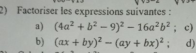 Factoriser les expressions suívantes:
a) (4a^2+b^2-9)^2-16a^2b^2; c)
b) (ax+by)^2-(ay+bx)^2 、 d)