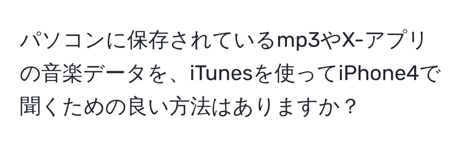 パソコンに保存されているmp3やX-アプリの音楽データを、iTunesを使ってiPhone4で聞くための良い方法はありますか？