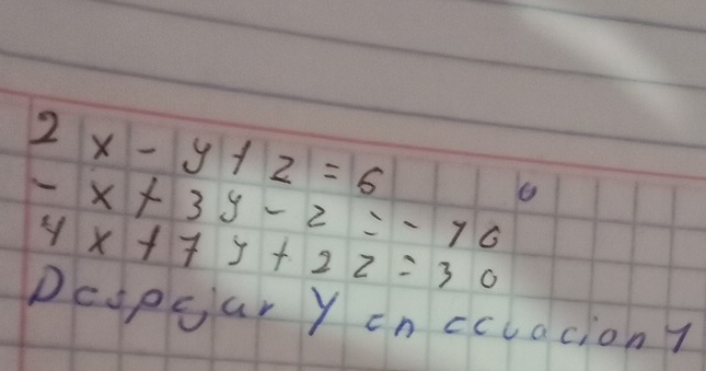 2x-y+z=6
-x+3y-2=-76
4x+7y+2z=30
Deapoar Y cncclacion?