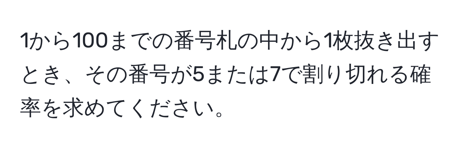 1から100までの番号札の中から1枚抜き出すとき、その番号が5または7で割り切れる確率を求めてください。