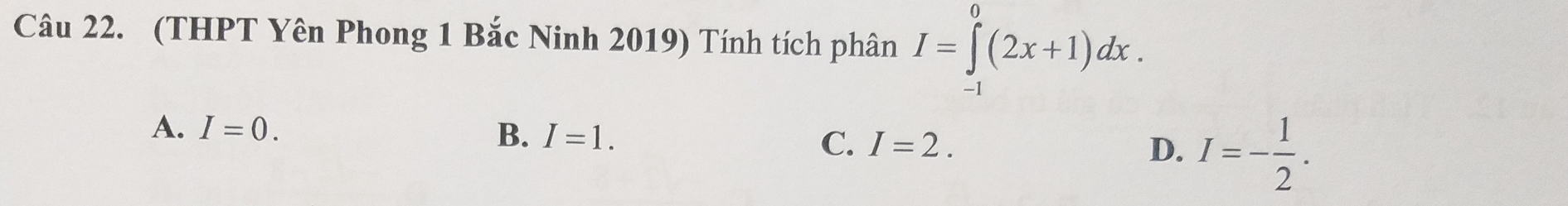 (THPT Yên Phong 1 Bắc Ninh 2019) Tính tích phân I=∈tlimits _(-1)^0(2x+1)dx.
A. I=0.
B. I=1. C. I=2. D. I=- 1/2 .