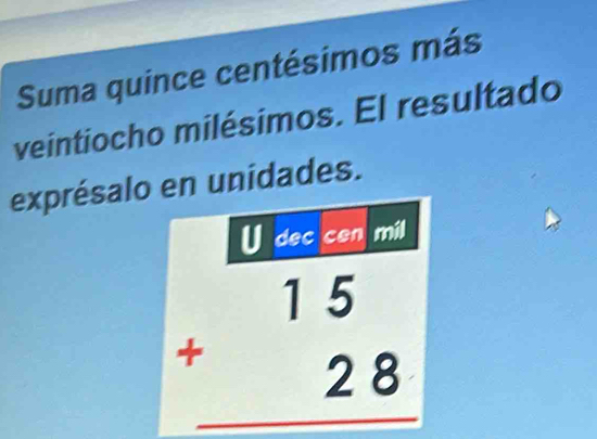 Suma quince centésimos más 
veintiocho milésimos. El resultado 
exprésalo en unidades. 
U dec cen mil
beginarrayr 15 +28 hline endarray