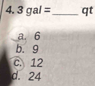 3gal= _ qt
a. 6
b. 9
c. 12
d. 24