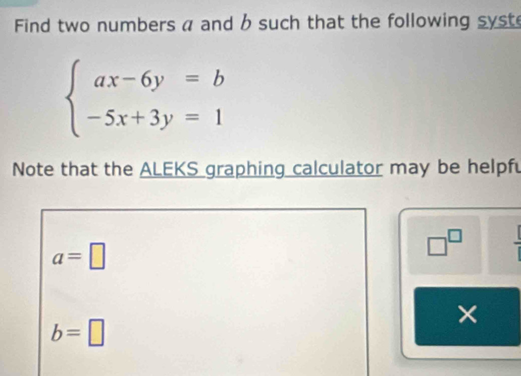 Find two numbers a and b such that the following syst
beginarrayl ax-6y=b -5x+3y=1endarray.
Note that the ALEKS graphing calculator may be helpfu
a=□
□^(□)  1/1 
×
b=□