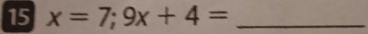 15 x=7;9x+4= _