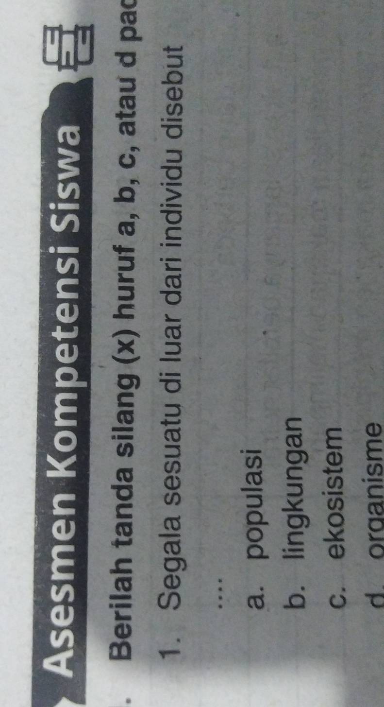 Asesmen Kompetensi Siswa
. Berilah tanda silang (x) huruf a, b, c, atau d pac
1. Segala sesuatu di luar dari individu disebut
a. populasi
b. lingkungan
c. ekosistem
d. organisme