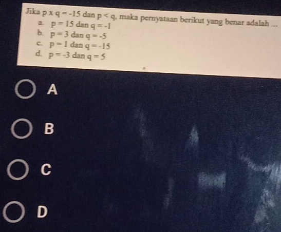 Jika p* q=-15 dan p , maka pernyataan berikut yang benar adalah ...
a p=15danq=-1
b. p=3danq=-5
C. p=1danq=-15
d. p=-3danq=5
A
B
C
D