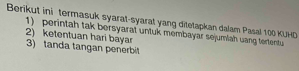 Berikut ini termasuk syarat-syarat yang ditetapkan dalam Pasal 100 KUHD 
1) perintah tak bersyarat untuk membayar sejumlah uang tertentu 
2) ketentuan hari bayar 
3) tanda tangan penerbit