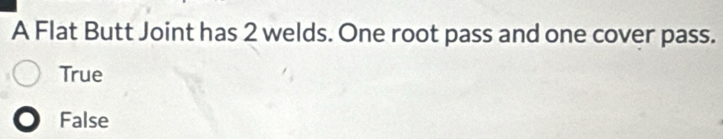 A Flat Butt Joint has 2 welds. One root pass and one cover pass.
True
False