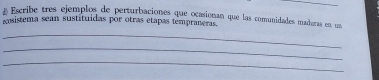 Escribe tres ejemplos de perturbaciones que ocasionan que las comunidades madaras en un 
cosistema sean sustituidas por otras etapas tempraneras. 
_ 
_ 
_