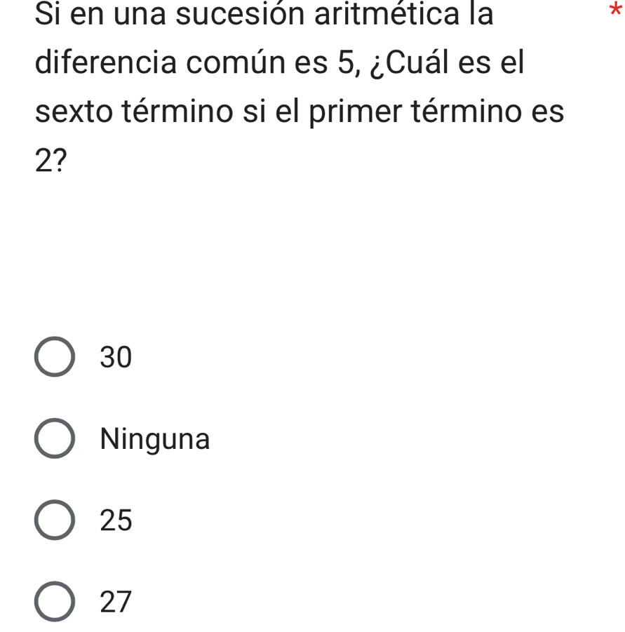 Si en una sucesión aritmética la
*
diferencia común es 5, ¿Cuál es el
sexto término si el primer término es
2?
30
Ninguna
25
27