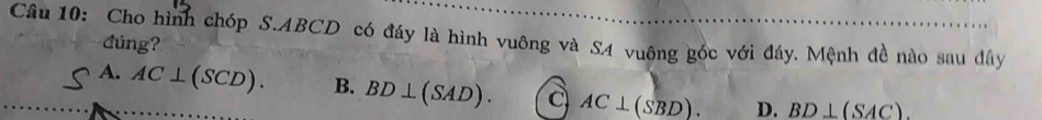 Cho hình chóp S. ABCD có đáy là hình vuông và S4 vuông góc với đáy. Mệnh đề nào sau dây
đúng?
A. AC⊥ (SCD). B. BD⊥ (SAD). a AC⊥ (SBD). D. BD⊥ (SAC).